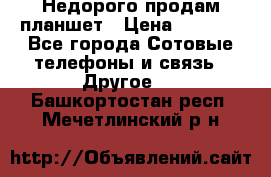 Недорого продам планшет › Цена ­ 9 500 - Все города Сотовые телефоны и связь » Другое   . Башкортостан респ.,Мечетлинский р-н